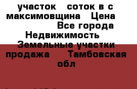 участок 12соток в с.максимовщина › Цена ­ 1 000 000 - Все города Недвижимость » Земельные участки продажа   . Тамбовская обл.